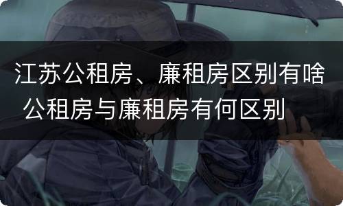 江苏公租房、廉租房区别有啥 公租房与廉租房有何区别