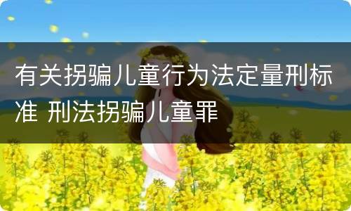有关拐骗儿童行为法定量刑标准 刑法拐骗儿童罪