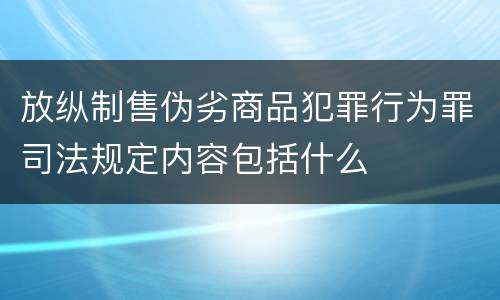 放纵制售伪劣商品犯罪行为罪司法规定内容包括什么