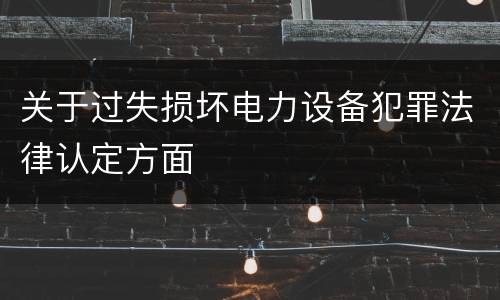 关于过失损坏电力设备犯罪法律认定方面