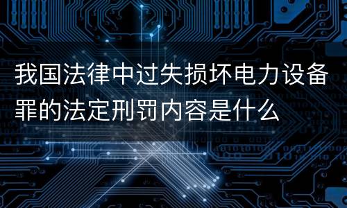 我国法律中过失损坏电力设备罪的法定刑罚内容是什么