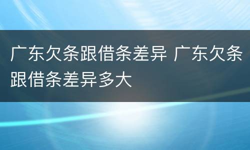 广东欠条跟借条差异 广东欠条跟借条差异多大