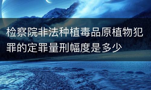 检察院非法种植毒品原植物犯罪的定罪量刑幅度是多少