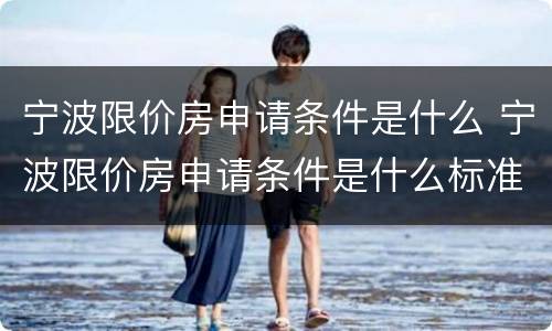 宁波限价房申请条件是什么 宁波限价房申请条件是什么标准