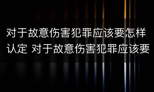 对于故意伤害犯罪应该要怎样认定 对于故意伤害犯罪应该要怎样认定呢
