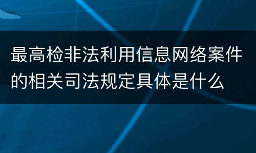 最高检非法利用信息网络案件的相关司法规定具体是什么