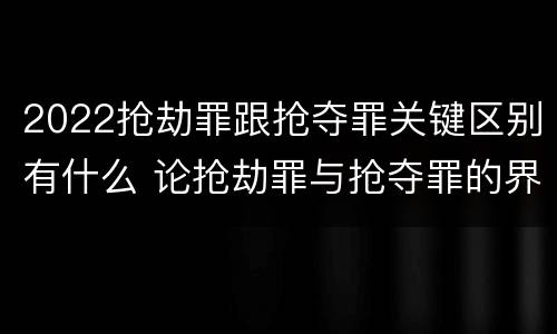 2022抢劫罪跟抢夺罪关键区别有什么 论抢劫罪与抢夺罪的界限