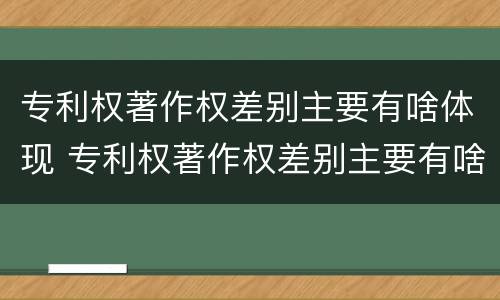 专利权著作权差别主要有啥体现 专利权著作权差别主要有啥体现