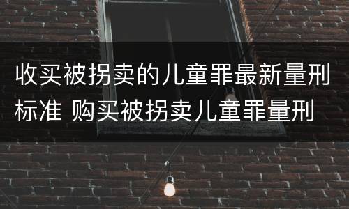收买被拐卖的儿童罪最新量刑标准 购买被拐卖儿童罪量刑