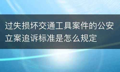 过失损坏交通工具案件的公安立案追诉标准是怎么规定