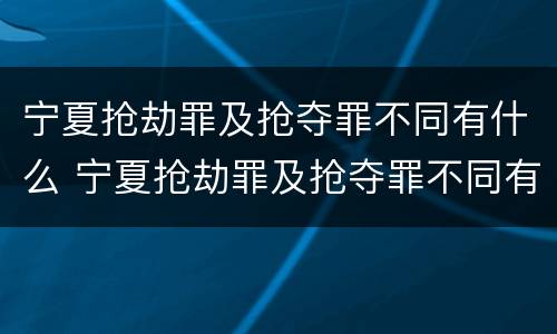 宁夏抢劫罪及抢夺罪不同有什么 宁夏抢劫罪及抢夺罪不同有什么处罚
