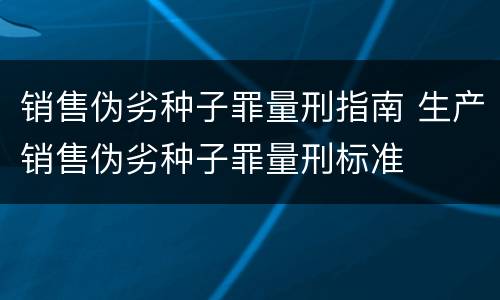 销售伪劣种子罪量刑指南 生产销售伪劣种子罪量刑标准