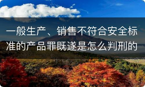 一般生产、销售不符合安全标准的产品罪既遂是怎么判刑的