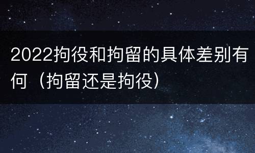 2022拘役和拘留的具体差别有何（拘留还是拘役）