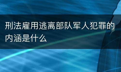 刑法雇用逃离部队军人犯罪的内涵是什么