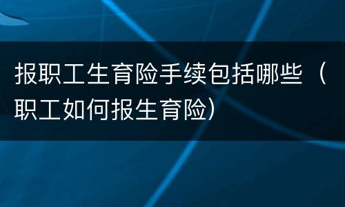 报职工生育险手续包括哪些（职工如何报生育险）