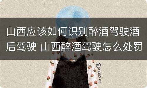 山西应该如何识别醉酒驾驶酒后驾驶 山西醉酒驾驶怎么处罚