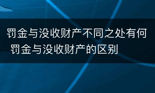 罚金与没收财产不同之处有何 罚金与没收财产的区别