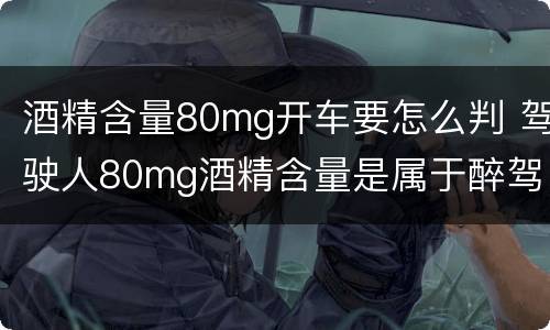 酒精含量80mg开车要怎么判 驾驶人80mg酒精含量是属于醉驾吗?