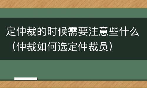 定仲裁的时候需要注意些什么（仲裁如何选定仲裁员）