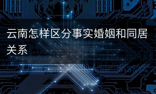 云南怎样区分事实婚姻和同居关系
