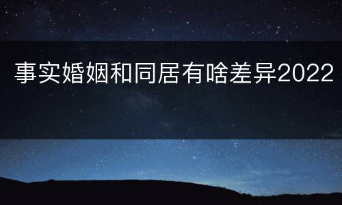 事实婚姻和同居有啥差异2022