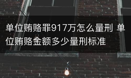 单位贿赂罪917万怎么量刑 单位贿赂金额多少量刑标准