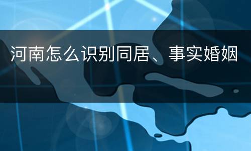 河南怎么识别同居、事实婚姻