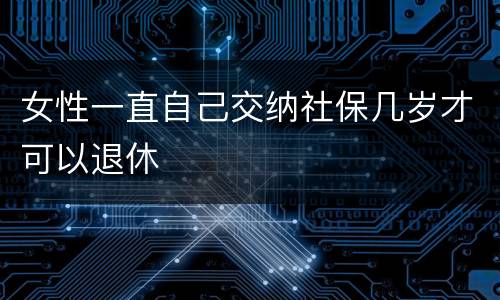 女性一直自己交纳社保几岁才可以退休