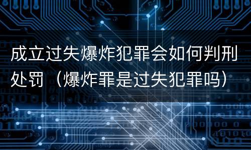 成立过失爆炸犯罪会如何判刑处罚（爆炸罪是过失犯罪吗）