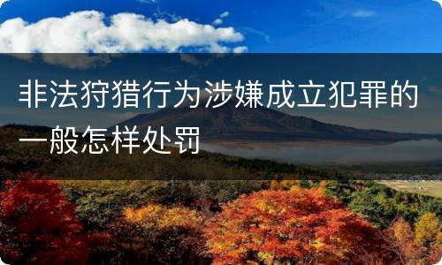 非法狩猎行为涉嫌成立犯罪的一般怎样处罚