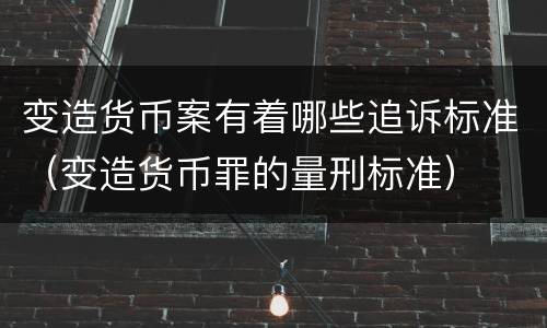 变造货币案有着哪些追诉标准（变造货币罪的量刑标准）