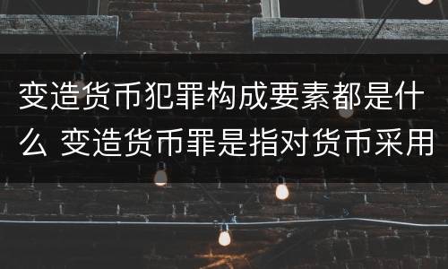 变造货币犯罪构成要素都是什么 变造货币罪是指对货币采用什么方法