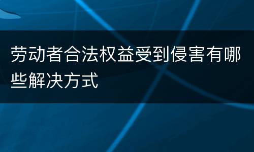 劳动者合法权益受到侵害有哪些解决方式