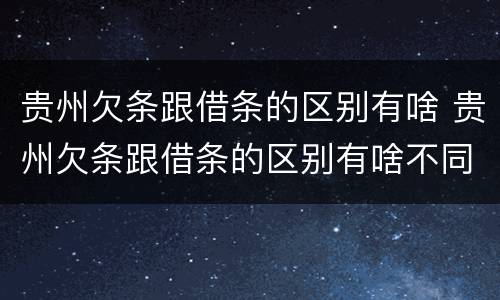 贵州欠条跟借条的区别有啥 贵州欠条跟借条的区别有啥不同