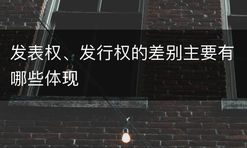 发表权、发行权的差别主要有哪些体现