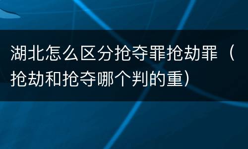 湖北怎么区分抢夺罪抢劫罪（抢劫和抢夺哪个判的重）