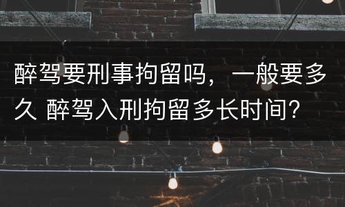 醉驾要刑事拘留吗，一般要多久 醉驾入刑拘留多长时间?