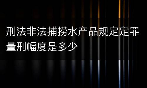 刑法非法捕捞水产品规定定罪量刑幅度是多少