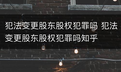 犯法变更股东股权犯罪吗 犯法变更股东股权犯罪吗知乎