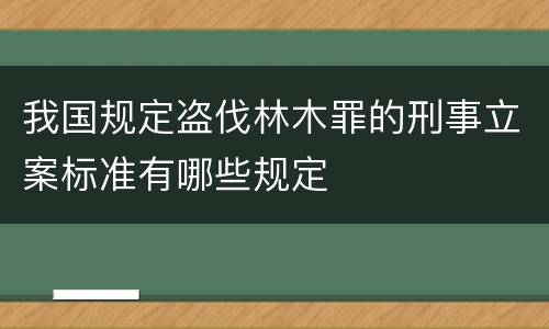 我国规定盗伐林木罪的刑事立案标准有哪些规定