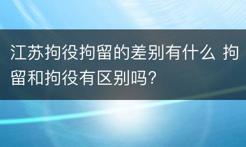 江苏拘役拘留的差别有什么 拘留和拘役有区别吗?