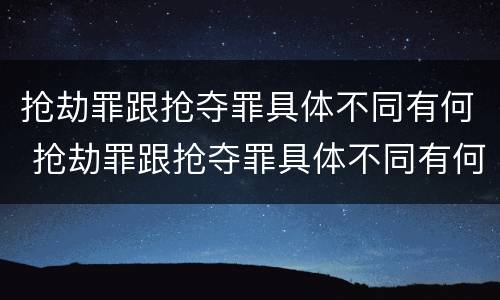 抢劫罪跟抢夺罪具体不同有何 抢劫罪跟抢夺罪具体不同有何关系