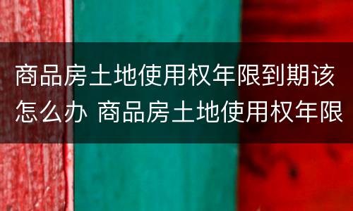 商品房土地使用权年限到期该怎么办 商品房土地使用权年限到期该怎么办呢