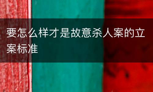 要怎么样才是故意杀人案的立案标准