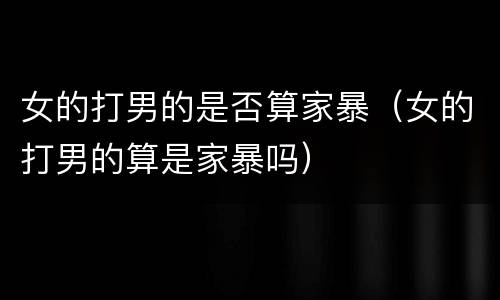 女的打男的是否算家暴（女的打男的算是家暴吗）