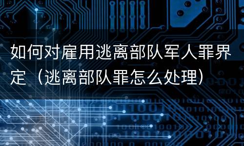 如何对雇用逃离部队军人罪界定（逃离部队罪怎么处理）