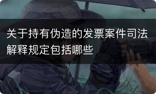 关于持有伪造的发票案件司法解释规定包括哪些