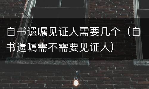 自书遗嘱见证人需要几个（自书遗嘱需不需要见证人）