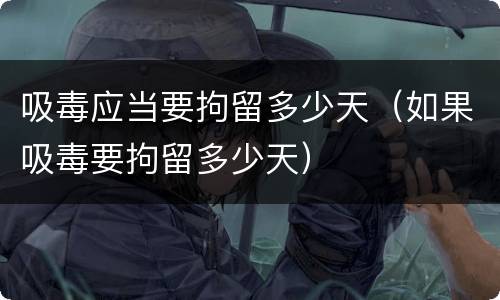 吸毒应当要拘留多少天（如果吸毒要拘留多少天）